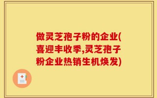 做灵芝孢子粉的企业(喜迎丰收季,灵芝孢子粉企业热销生机焕发)