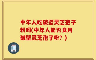 中年人吃破壁灵芝孢子粉吗(中年人能否食用破壁灵芝孢子粉？)