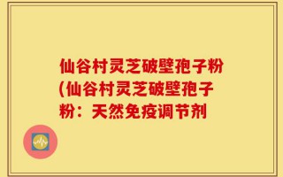 仙谷村灵芝破壁孢子粉(仙谷村灵芝破壁孢子粉：天然免疫调节剂