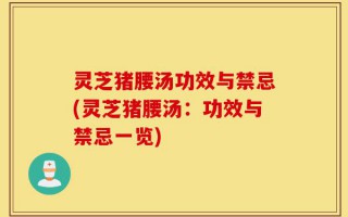 灵芝猪腰汤功效与禁忌(灵芝猪腰汤：功效与禁忌一览)