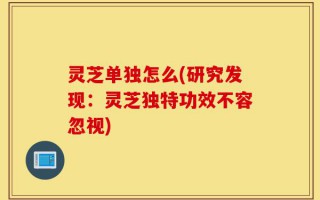 灵芝单独怎么(研究发现：灵芝独特功效不容忽视)