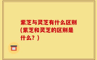 紫芝与灵芝有什么区别(紫芝和灵芝的区别是什么？)