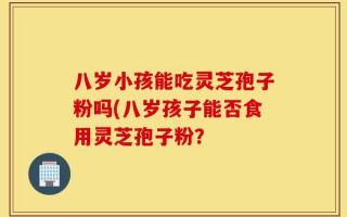 八岁小孩能吃灵芝孢子粉吗(八岁孩子能否食用灵芝孢子粉？
