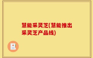 慧能采灵芝(慧能推出采灵芝产品线)