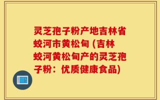 灵芝孢子粉产地吉林省蛟河市黄松甸 (吉林蛟河黄松甸产的灵芝孢子粉：优质健康食品)