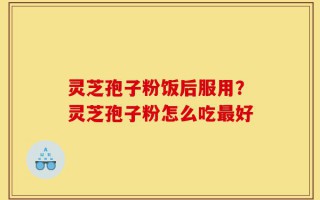 灵芝孢子粉饭后服用？灵芝孢子粉怎么吃最好