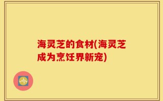 海灵芝的食材(海灵芝成为烹饪界新宠)