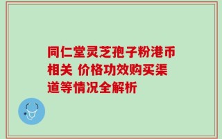 同仁堂灵芝孢子粉港币相关 价格功效购买渠道等情况全解析