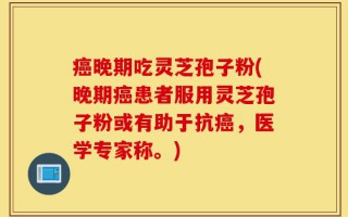 癌晚期吃灵芝孢子粉(晚期癌患者服用灵芝孢子粉或有助于抗癌，医学专家称。)