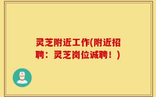 灵芝附近工作(附近招聘：灵芝岗位诚聘！)