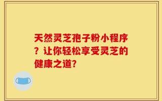 天然灵芝孢子粉小程序？让你轻松享受灵芝的健康之道？