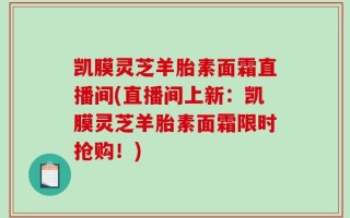 凯膜灵芝羊胎素面霜直播间(直播间上新：凯膜灵芝羊胎素面霜限时抢购！)