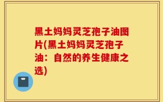 黑土妈妈灵芝孢子油图片(黑土妈妈灵芝孢子油：自然的养生健康之选)