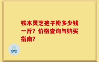铁木灵芝孢子粉多少钱一斤？价格查询与购买指南？