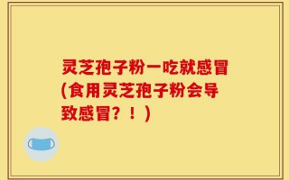 灵芝孢子粉一吃就感冒(食用灵芝孢子粉会导致感冒？！)