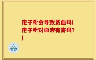 孢子粉会导致贫血吗(孢子粉对血液有害吗？)