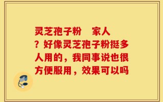 灵芝孢子粉   家人？好像灵芝孢子粉挺多人用的，我同事说也很方便服用，效果可以吗