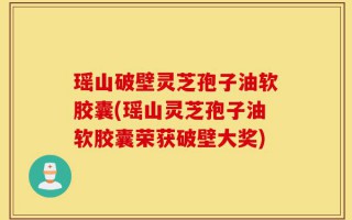 瑶山破壁灵芝孢子油软胶囊(瑶山灵芝孢子油软胶囊荣获破壁大奖)