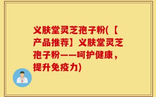 义肤堂灵芝孢子粉(【产品推荐】义肤堂灵芝孢子粉——呵护健康，提升免疫力)