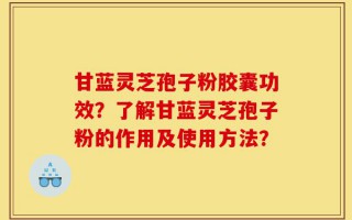 甘蓝灵芝孢子粉胶囊功效？了解甘蓝灵芝孢子粉的作用及使用方法？