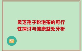灵芝孢子粉泡茶的可行性探讨与健康益处分析