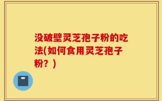 没破壁灵芝孢子粉的吃法(如何食用灵芝孢子粉？)