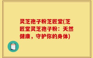 灵芝孢子粉芝匠堂(芝匠堂灵芝孢子粉：天然健康，守护你的身体)
