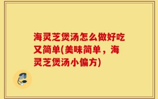 海灵芝煲汤怎么做好吃又简单(美味简单，海灵芝煲汤小偏方)
