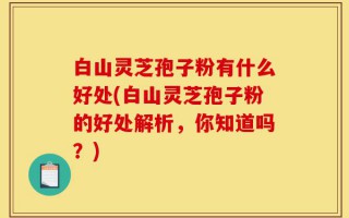 白山灵芝孢子粉有什么好处(白山灵芝孢子粉的好处解析，你知道吗？)