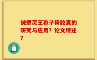 破壁灵芝孢子粉胶囊的研究与应用？论文综述？