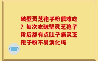 破壁灵芝孢子粉很难吃？每次吃破壁灵芝孢子粉后都有点肚子痛灵芝孢子粉不易消化吗