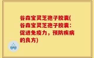 谷森宝灵芝孢子胶囊(谷森宝灵芝孢子胶囊：促进免疫力，预防疾病的良方)