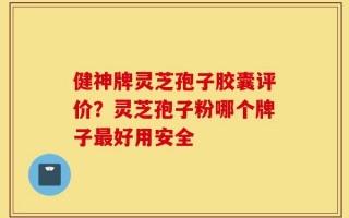 健神牌灵芝孢子胶囊评价？灵芝孢子粉哪个牌子最好用安全