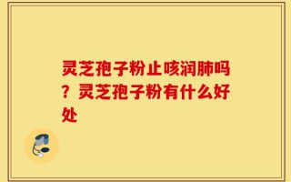 灵芝孢子粉止咳润肺吗？灵芝孢子粉有什么好处