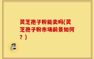 灵芝孢子粉能卖吗(灵芝孢子粉市场前景如何？)