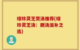 琼珍灵芝煲汤推荐(琼珍灵芝汤：靓汤滋补之选)