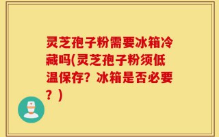 灵芝孢子粉需要冰箱冷藏吗(灵芝孢子粉须低温保存？冰箱是否必要？)