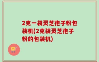 2克一袋灵芝孢子粉包装机(2克装灵芝孢子粉的包装机)