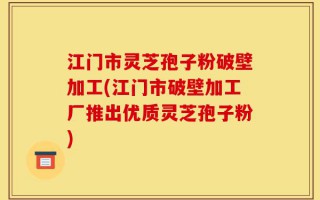 江门市灵芝孢子粉破壁加工(江门市破壁加工厂推出优质灵芝孢子粉)