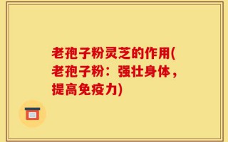 老孢子粉灵芝的作用(老孢子粉：强壮身体，提高免疫力)