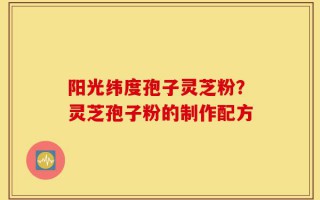 阳光纬度孢子灵芝粉？灵芝孢子粉的制作配方