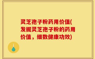灵芝孢子粉药用价值(发掘灵芝孢子粉的药用价值，细数健康功效)