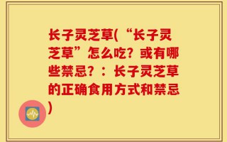长子灵芝草(“长子灵芝草”怎么吃？或有哪些禁忌？：长子灵芝草的正确食用方式和禁忌)