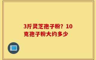 3斤灵芝孢子粉？10克孢子粉大约多少