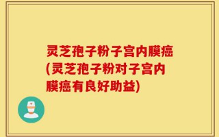 灵芝孢子粉子宫内膜癌(灵芝孢子粉对子宫内膜癌有良好助益)