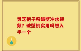灵芝孢子粉破壁冲水视频？破壁机实用吗想入手一个