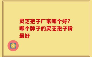 灵芝孢子厂家哪个好？哪个牌子的灵芝孢子粉最好