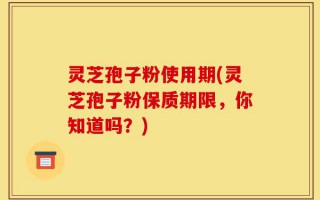 灵芝孢子粉使用期(灵芝孢子粉保质期限，你知道吗？)
