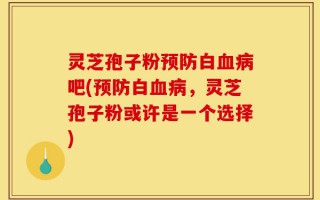 灵芝孢子粉预防白血病吧(预防白血病，灵芝孢子粉或许是一个选择)