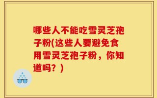 哪些人不能吃雪灵芝孢子粉(这些人要避免食用雪灵芝孢子粉，你知道吗？)